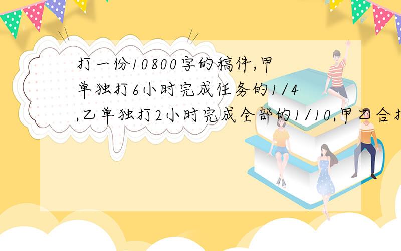 打一份10800字的稿件,甲单独打6小时完成任务的1/4,乙单独打2小时完成全部的1/10,甲乙合打1小时,甲比乙少打多少字