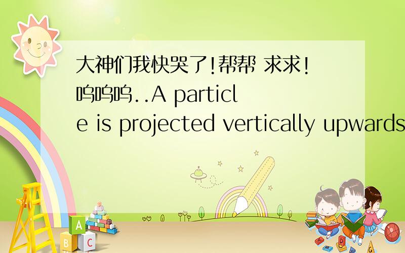 大神们我快哭了!帮帮 求求!呜呜呜..A particle is projected vertically upwards with speed 24.5m s-1 .Find the total time for which it is 21m or more above its point of projection