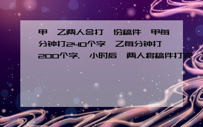 甲,乙两人合打一份稿件,甲每分钟打240个字,乙每分钟打200个字.一小时后,两人将稿件打完,完工时,甲比乙多打了几个字?