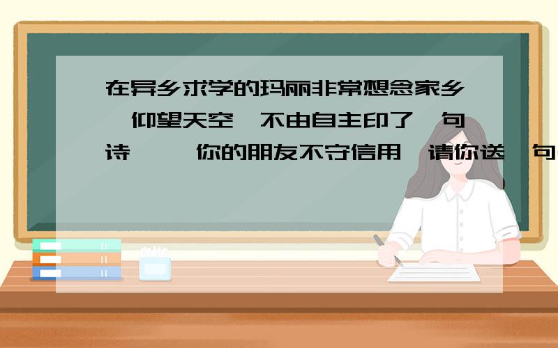 在异乡求学的玛丽非常想念家乡,仰望天空,不由自主印了一句诗—— 你的朋友不守信用,请你送一句名言提醒