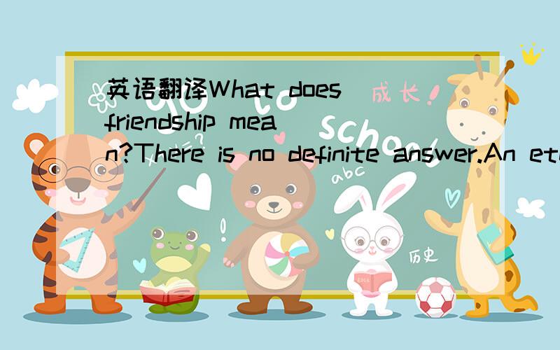 英语翻译What does friendship mean?There is no definite answer.An eternal theme in literature,friendship is also indispensable in daily life.Friendship is to our life what salt is to dasher.When you are happy,friendship is just like adding flowers