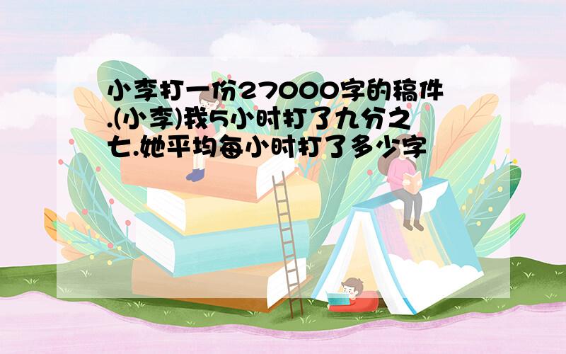 小李打一份27000字的稿件.(小李)我5小时打了九分之七.她平均每小时打了多少字