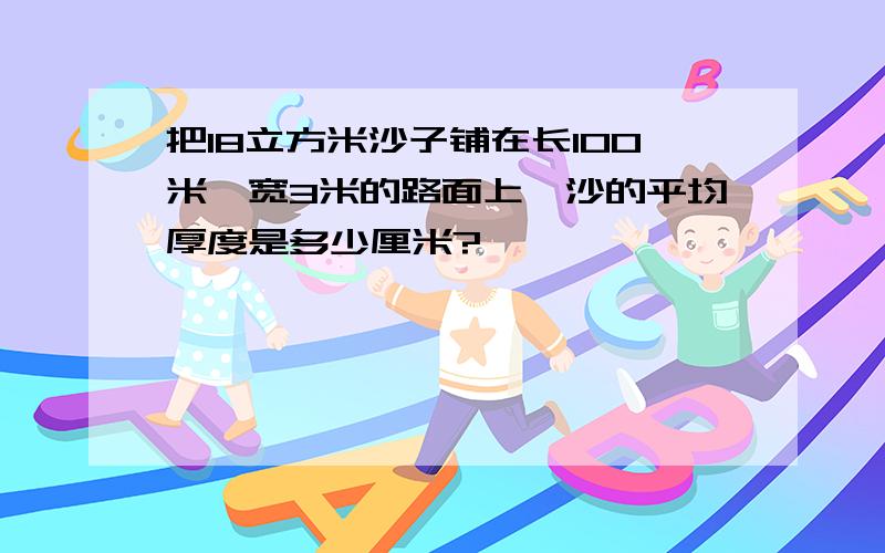 把18立方米沙子铺在长100米,宽3米的路面上,沙的平均厚度是多少厘米?