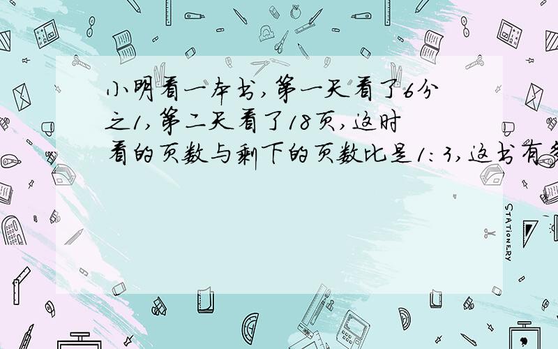 小明看一本书,第一天看了6分之1,第二天看了18页,这时看的页数与剩下的页数比是1:3,这书有多少页孩子的作页求解