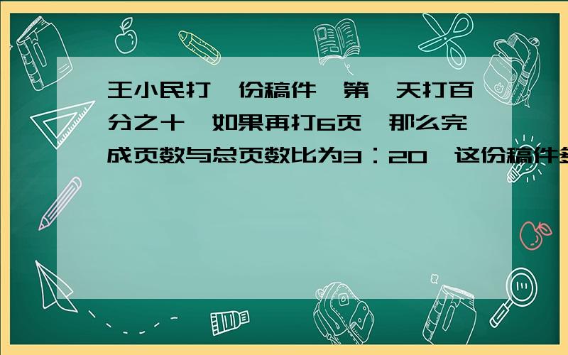 王小民打一份稿件,第一天打百分之十,如果再打6页,那么完成页数与总页数比为3：20,这份稿件多少页?