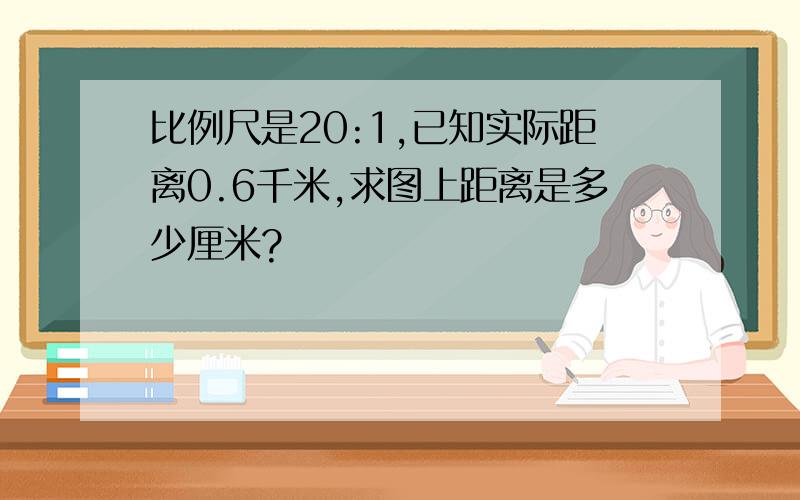 比例尺是20:1,已知实际距离0.6千米,求图上距离是多少厘米?