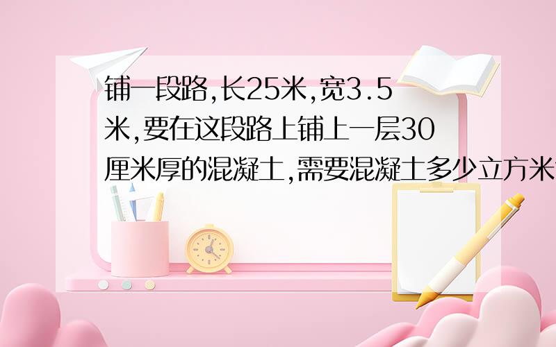 铺一段路,长25米,宽3.5米,要在这段路上铺上一层30厘米厚的混凝土,需要混凝土多少立方米?尽快