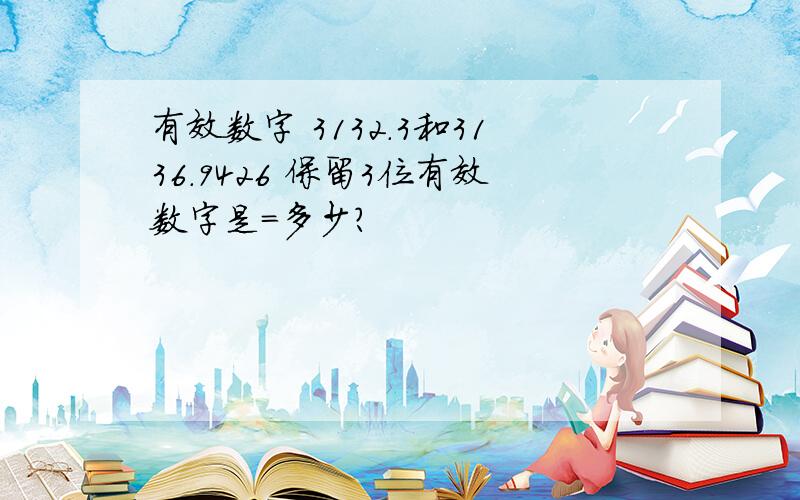 有效数字 3132.3和3136.9426 保留3位有效数字是=多少?