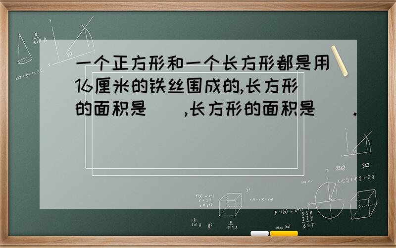 一个正方形和一个长方形都是用16厘米的铁丝围成的,长方形的面积是(),长方形的面积是（）.（）或（）