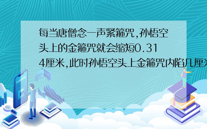 每当唐僧念一声紧箍咒,孙悟空头上的金箍咒就会缩短0.314厘米,此时孙悟空头上金箍咒内陷几厘米