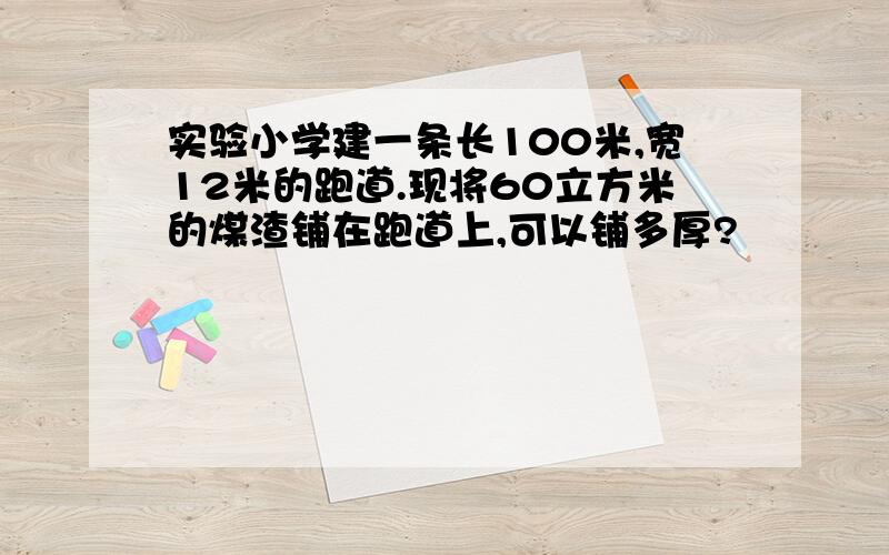 实验小学建一条长100米,宽12米的跑道.现将60立方米的煤渣铺在跑道上,可以铺多厚?