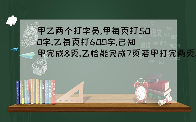 甲乙两个打字员,甲每页打500字,乙每页打600字,已知甲完成8页,乙恰能完成7页若甲打完两页,乙开始打字