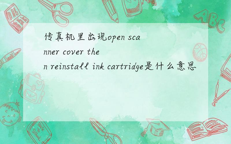 传真机里出现open scanner cover then reinstall ink cartridge是什么意思