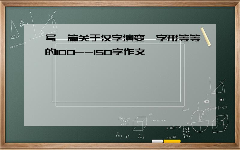 写一篇关于汉字演变,字形等等的100--150字作文