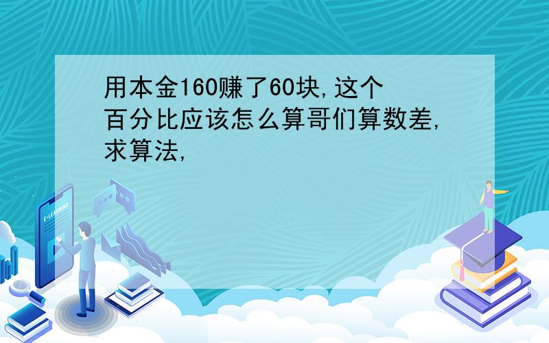 用本金160赚了60块,这个百分比应该怎么算哥们算数差,求算法,