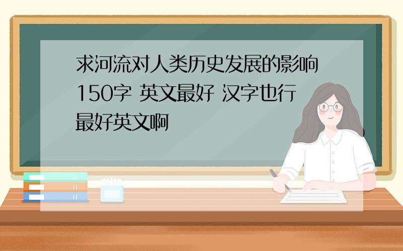 求河流对人类历史发展的影响 150字 英文最好 汉字也行最好英文啊