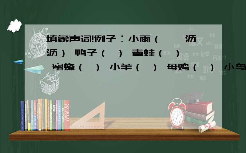 填象声词!例子：小雨（淅淅沥沥） 鸭子（ ） 青蛙（ ） 蜜蜂（ ） 小羊（ ） 母鸡（ ） 小鸟（ ） 大风（ ） 雷声（ ） 火车（ ） 大雨（ ） 溪水（ ） 汽车（)