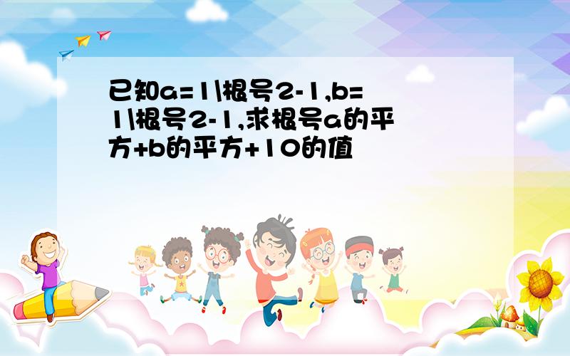 已知a=1\根号2-1,b=1\根号2-1,求根号a的平方+b的平方+10的值