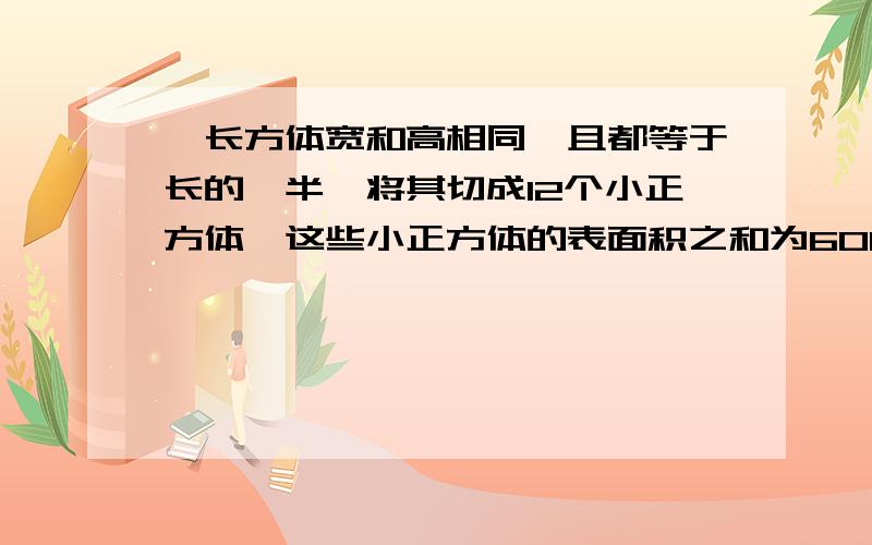 一长方体宽和高相同,且都等于长的一半,将其切成12个小正方体,这些小正方体的表面积之和为600平方分米,求这个大长方体的体积