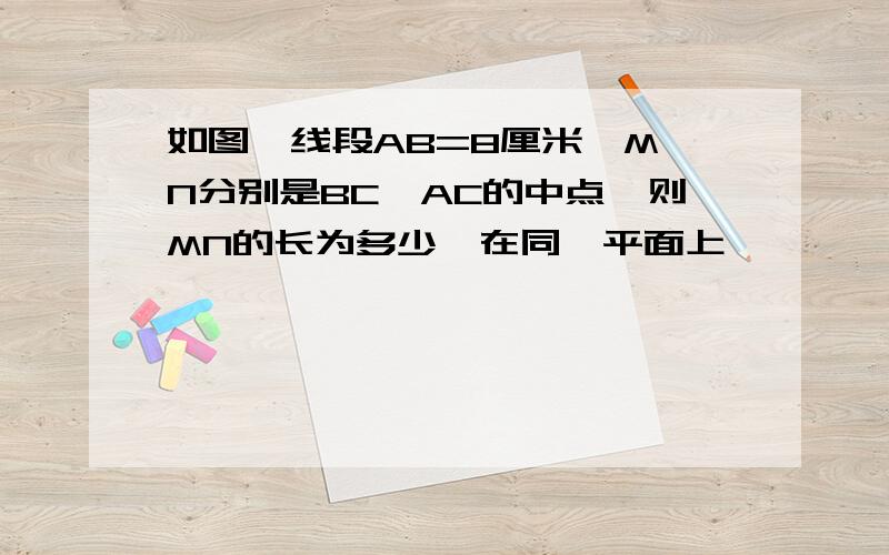 如图,线段AB=8厘米,M,N分别是BC,AC的中点,则MN的长为多少,在同一平面上