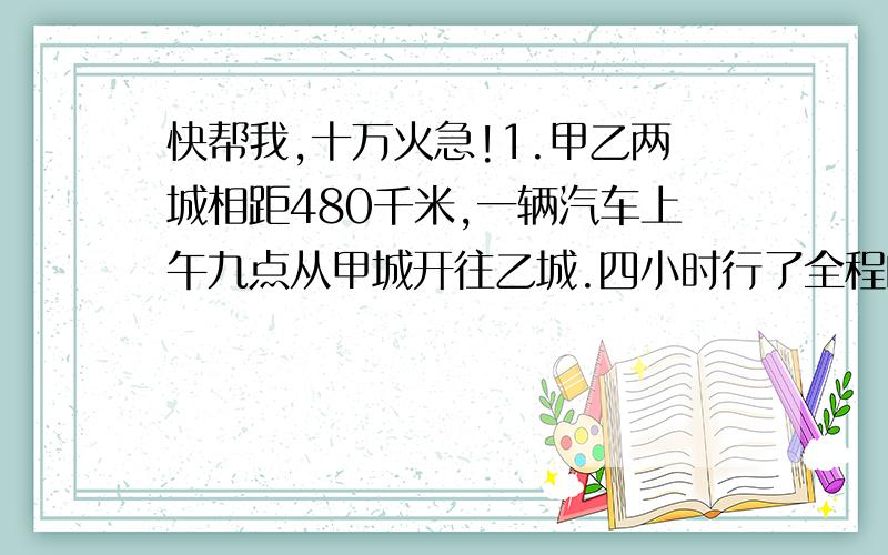 快帮我,十万火急!1.甲乙两城相距480千米,一辆汽车上午九点从甲城开往乙城.四小时行了全程的三分之二,平均每小时行多少千米?如果速度不变,下午几时到达乙城?2.甲乙两个仓库,已知乙仓存粮