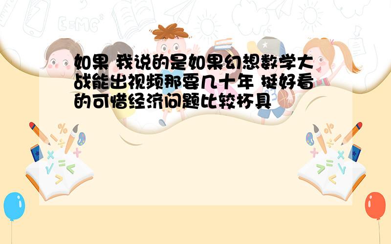 如果 我说的是如果幻想数学大战能出视频那要几十年 挺好看的可惜经济问题比较杯具