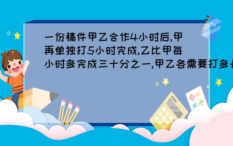 一份稿件甲乙合作4小时后,甲再单独打5小时完成,乙比甲每小时多完成三十分之一,甲乙各需要打多长时间完