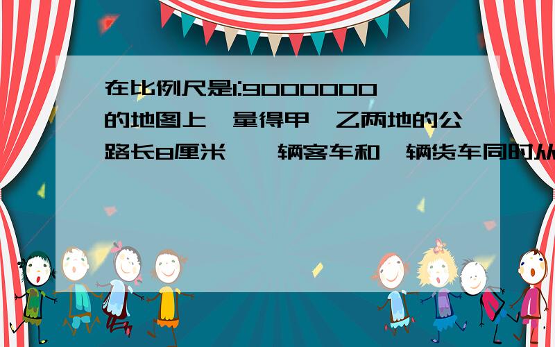 在比例尺是1:9000000的地图上,量得甲、乙两地的公路长8厘米,一辆客车和一辆货车同时从甲、乙两地相对出发,客车每小时行100千米,货车每小时行80千米.两车几小时相遇?