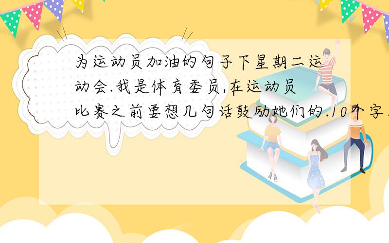 为运动员加油的句子下星期二运动会.我是体育委员,在运动员比赛之前要想几句话鼓励她们的.10个字左右就行了,项目有：50米、100米、200米、400米、800米、跳高、跳远and4×200米接力.