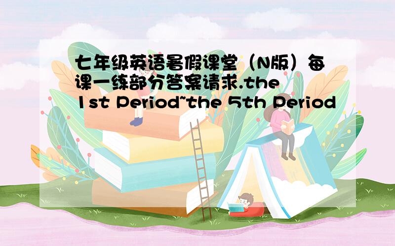 七年级英语暑假课堂（N版）每课一练部分答案请求.the 1st Period~the 5th Period