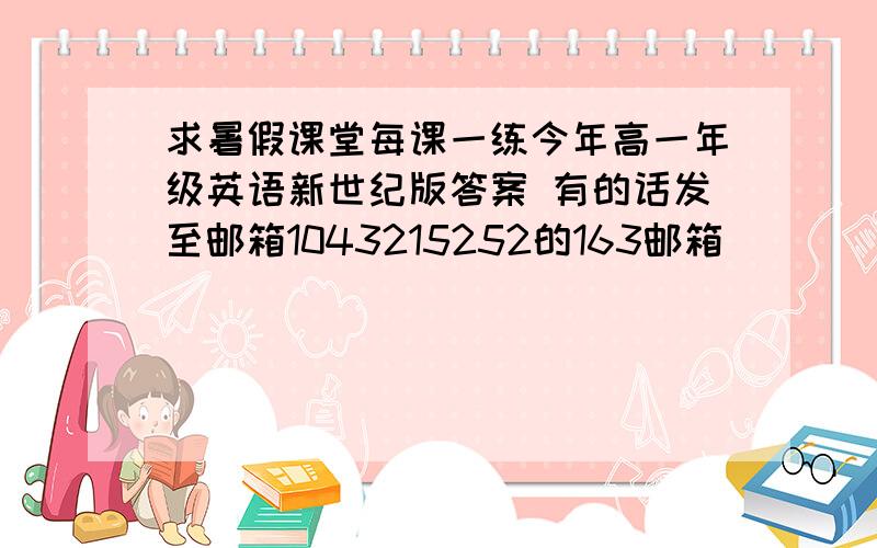 求暑假课堂每课一练今年高一年级英语新世纪版答案 有的话发至邮箱1043215252的163邮箱