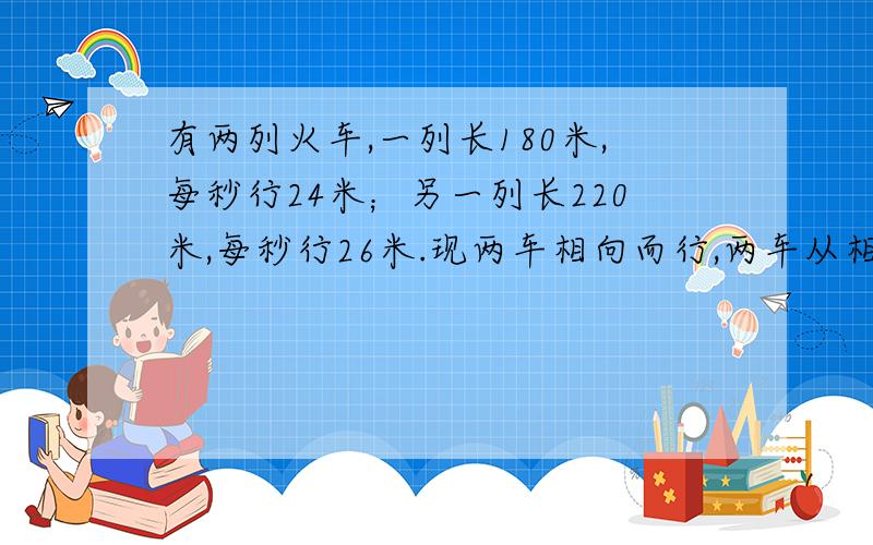 有两列火车,一列长180米,每秒行24米；另一列长220米,每秒行26米.现两车相向而行,两车从相遇到完全离开共需要多少秒?