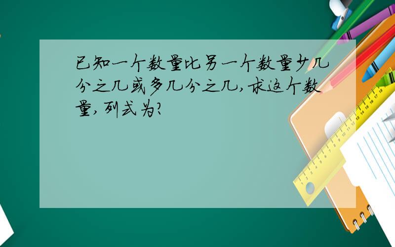 已知一个数量比另一个数量少几分之几或多几分之几,求这个数量,列式为?