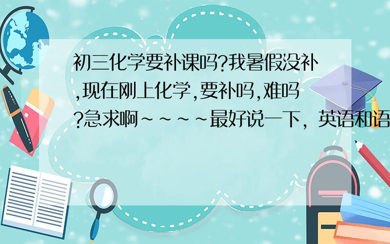 初三化学要补课吗?我暑假没补,现在刚上化学,要补吗,难吗?急求啊~~~~最好说一下，英语和语文要不要补哈？~化学难吗？