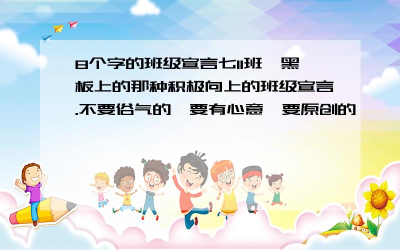 8个字的班级宣言七11班,黑板上的那种积极向上的班级宣言.不要俗气的,要有心意,要原创的