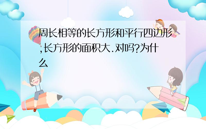 周长相等的长方形和平行四边形,长方形的面积大.对吗?为什么