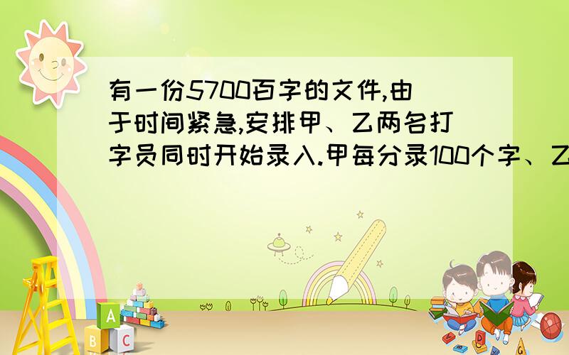 有一份5700百字的文件,由于时间紧急,安排甲、乙两名打字员同时开始录入.甲每分录100个字、乙每分录入90个字.录完这份文件需要多长时间?