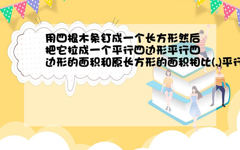 用四根木条钉成一个长方形然后把它拉成一个平行四边形平行四边形的面积和原长方形的面积相比(.)平行四边形的周长和长方形的周长相（.）