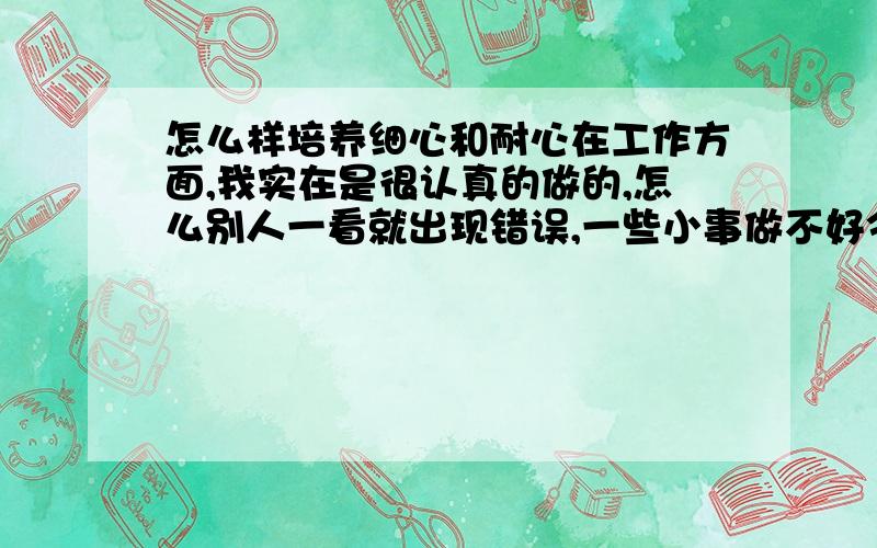 怎么样培养细心和耐心在工作方面,我实在是很认真的做的,怎么别人一看就出现错误,一些小事做不好令自己很烦恼.希望谁能帮助我,自己也会下定决心改正.