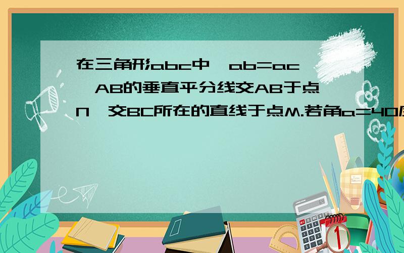 在三角形abc中,ab=ac,AB的垂直平分线交AB于点N,交BC所在的直线于点M.若角a=40度,请你求出角NMB的大小若角A=70度,其余条件不变,求角NMB的大小你发现了什么规律,请进行说明若角A为钝角,这个规律是