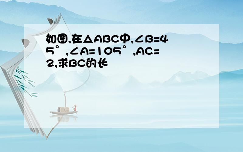 如图,在△ABC中,∠B=45°,∠A=105°,AC=2,求BC的长