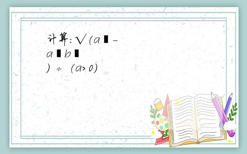 计算：√(a⁴-a²b²) ÷ (a＞0)