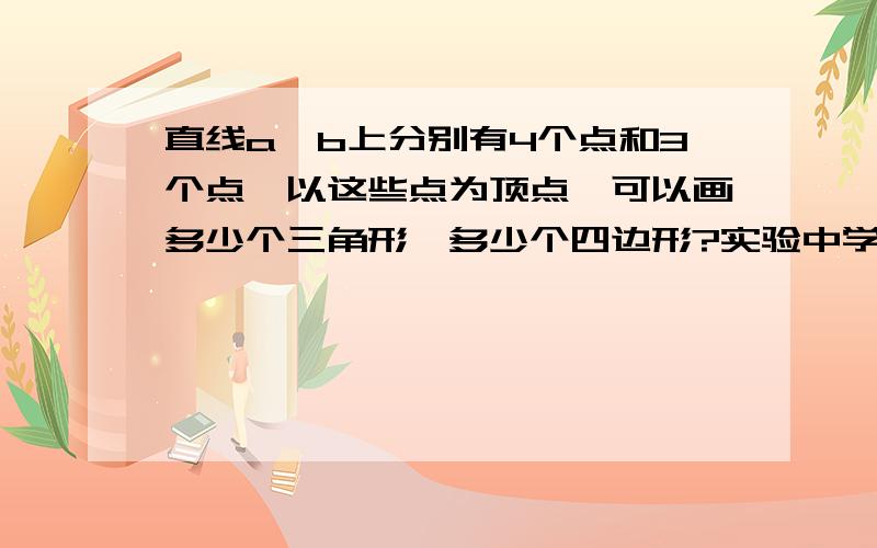 直线a,b上分别有4个点和3个点,以这些点为顶点,可以画多少个三角形,多少个四边形?实验中学刚入学的暑假作业