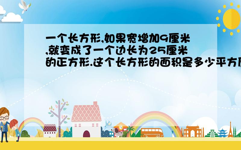 一个长方形,如果宽增加9厘米,就变成了一个边长为25厘米的正方形.这个长方形的面积是多少平方厘米?