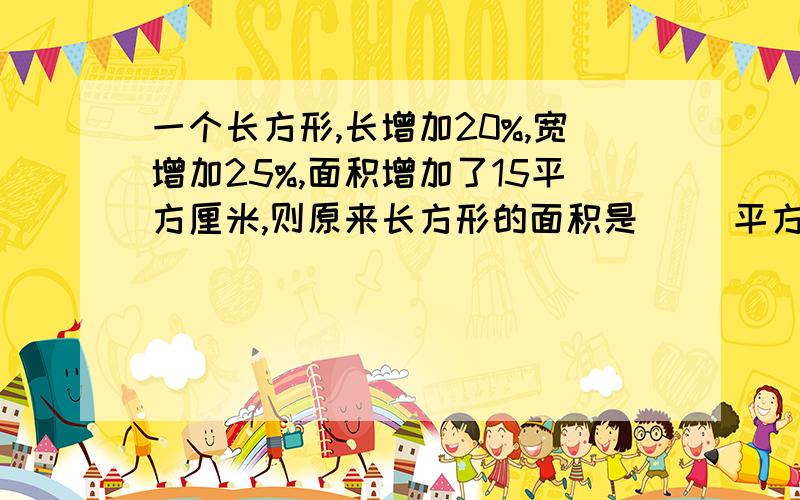 一个长方形,长增加20%,宽增加25%,面积增加了15平方厘米,则原来长方形的面积是（ ）平方厘米.要算式!急!