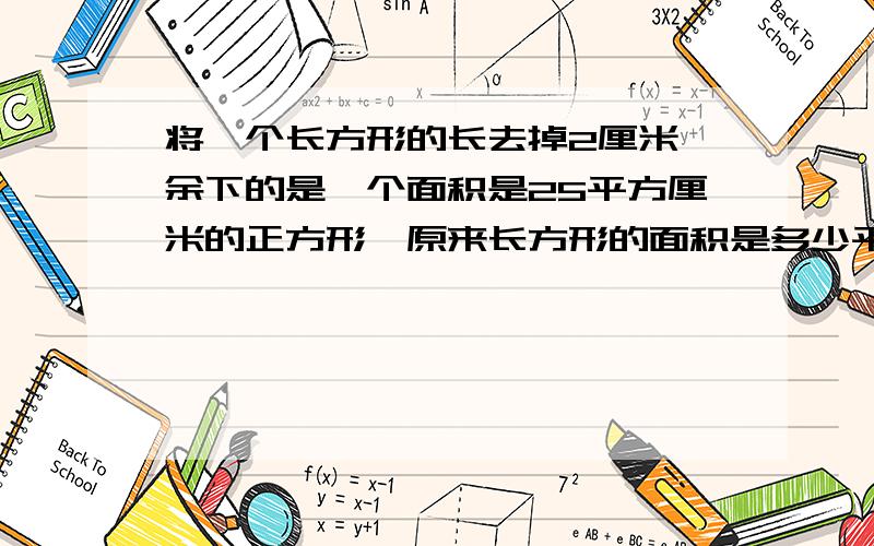 将一个长方形的长去掉2厘米,余下的是一个面积是25平方厘米的正方形,原来长方形的面积是多少平方厘米?