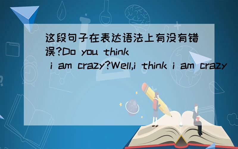 这段句子在表达语法上有没有错误?Do you think i am crazy?Well,i think i am crazy