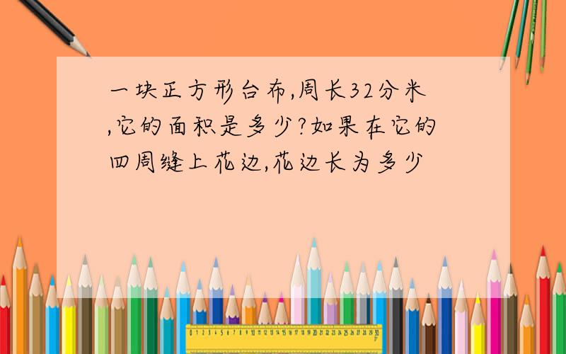 一块正方形台布,周长32分米,它的面积是多少?如果在它的四周缝上花边,花边长为多少