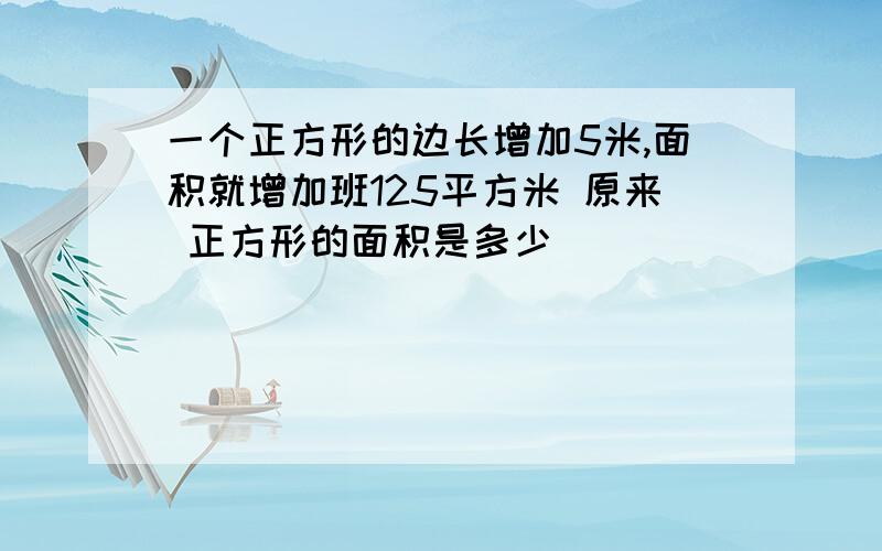 一个正方形的边长增加5米,面积就增加班125平方米 原来 正方形的面积是多少