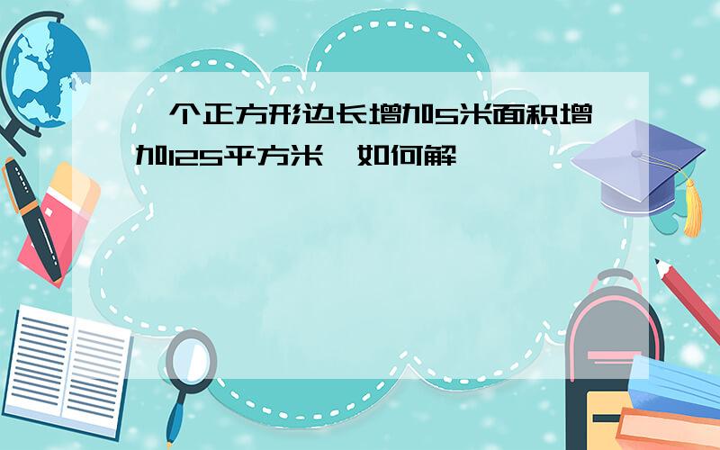 一个正方形边长增加5米面积增加125平方米,如何解